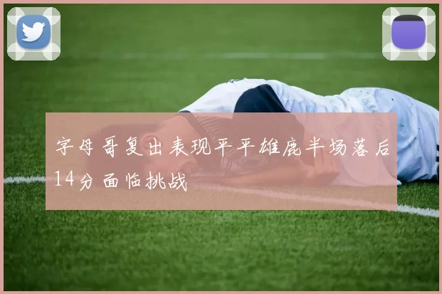 字母哥复出表现平平雄鹿半场落后14分面临挑战
