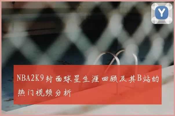 NBA2K9封面球星生涯回顾及其B站的热门视频分析
