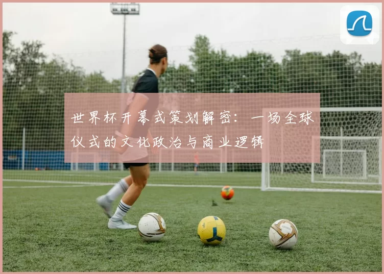世界杯开幕式策划解密：一场全球仪式的文化政治与商业逻辑