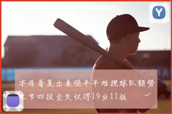 字母哥复出表现平平难挽球队颓势末节四投全失仅得19分11板