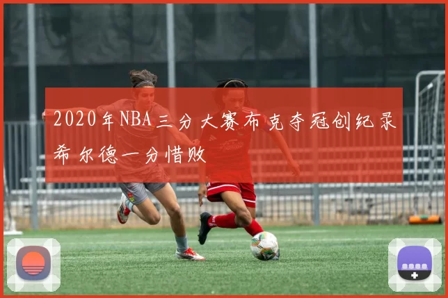 2020年NBA三分大赛布克夺冠创纪录希尔德一分惜败