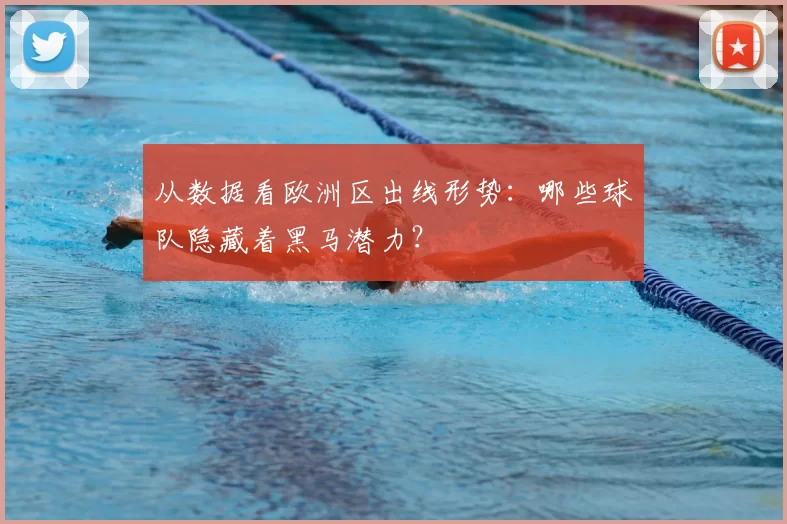 从数据看欧洲区出线形势:哪些球队隐藏着黑马潜力?