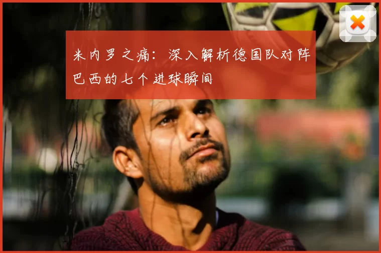 米内罗之痛：深入解析德国队对阵巴西的七个进球瞬间