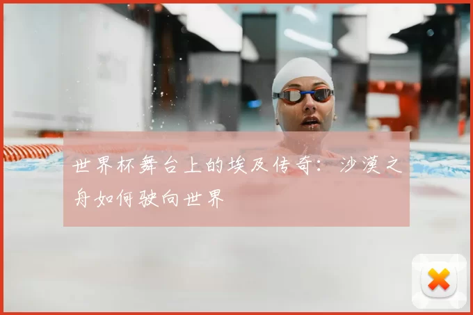 世界杯舞台上的埃及传奇:沙漠之舟如何驶向世界