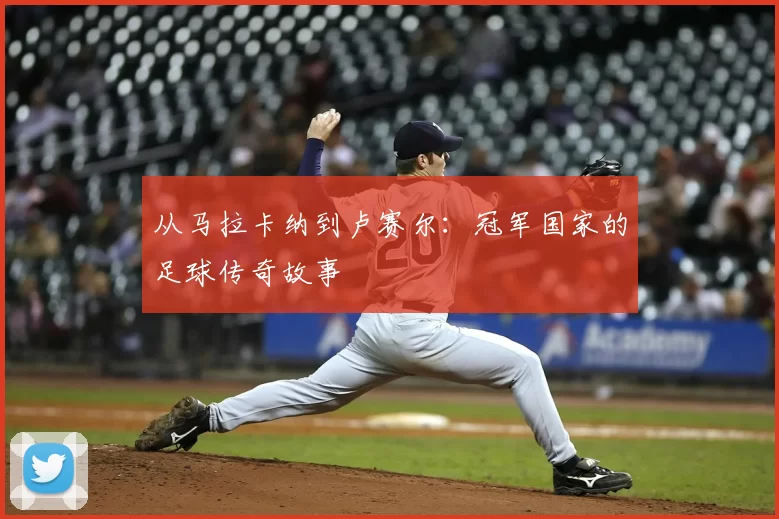 从马拉卡纳到卢赛尔：冠军国家的足球传奇故事
