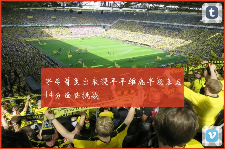 字母哥复出表现平平雄鹿半场落后14分面临挑战