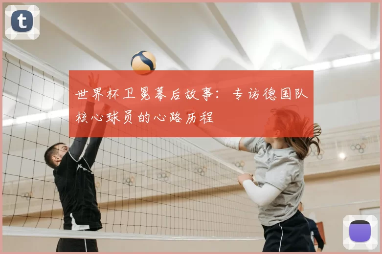 世界杯卫冕幕后故事：专访德国队核心球员的心路历程