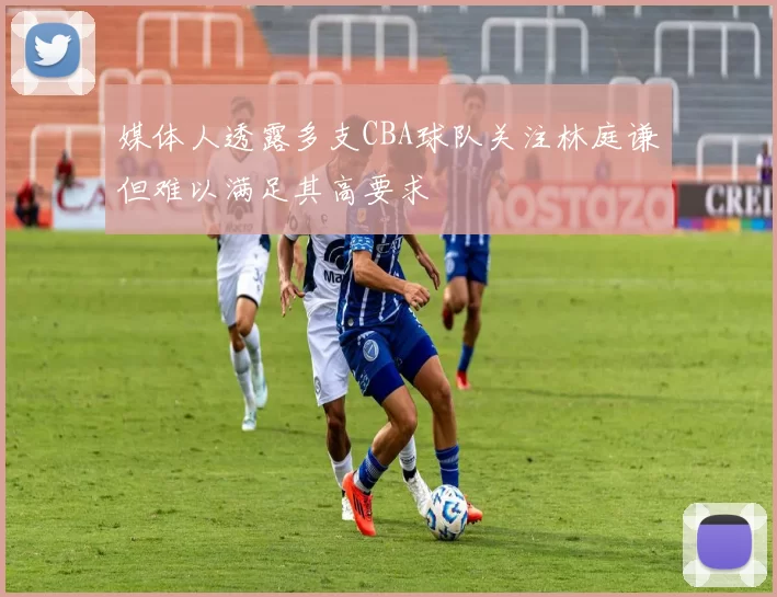 媒体人透露多支CBA球队关注林庭谦但难以满足其高要求