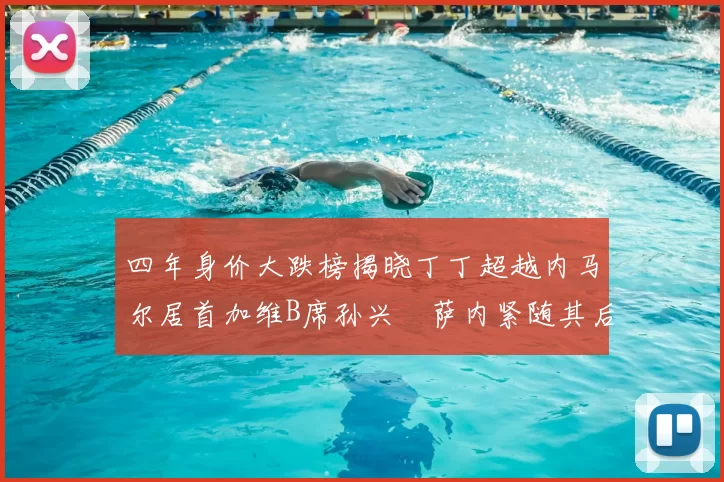 四年身价大跌榜揭晓丁丁超越内马尔居首加维B席孙兴慜萨内紧随其后