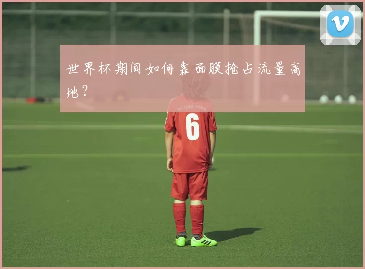 世界杯期间如何靠面膜抢占流量高地？