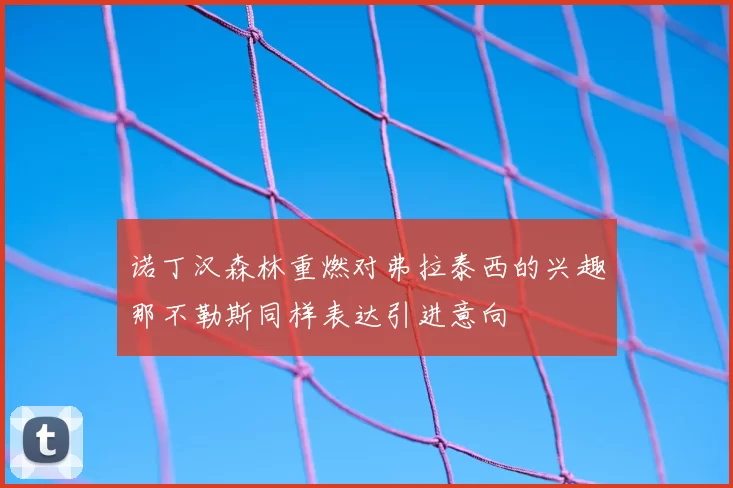 诺丁汉森林重燃对弗拉泰西的兴趣那不勒斯同样表达引进意向