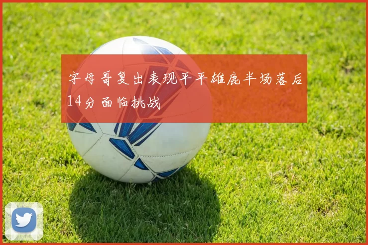 字母哥复出表现平平雄鹿半场落后14分面临挑战