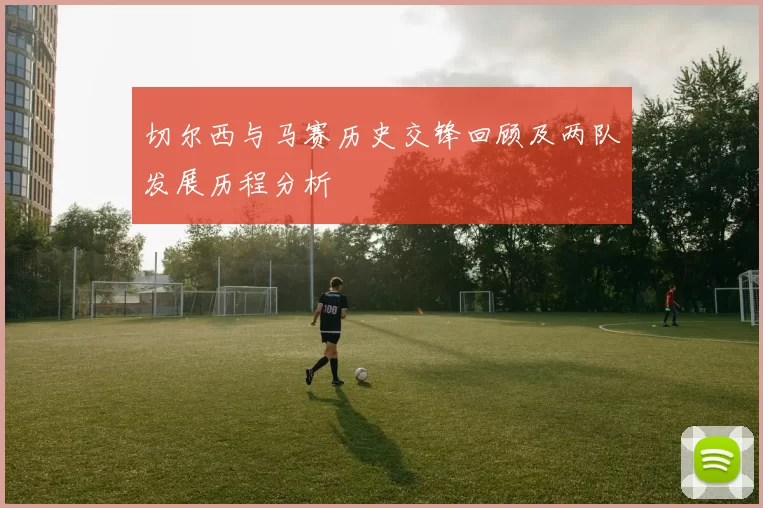 切尔西与马赛历史交锋回顾及两队发展历程分析