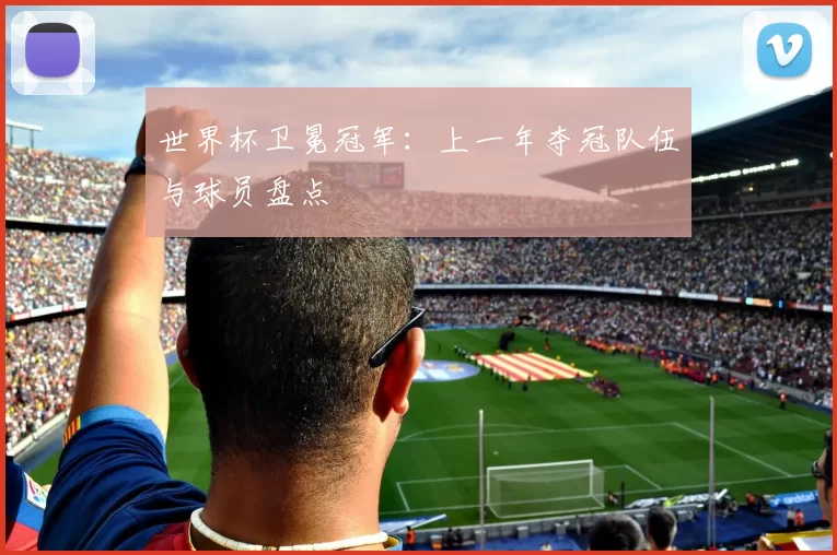 世界杯卫冕冠军:上一年夺冠队伍与球员盘点