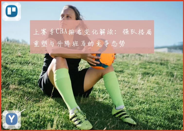上赛季CBA排名变化解读:强队格局重塑与升降班马的竞争态势