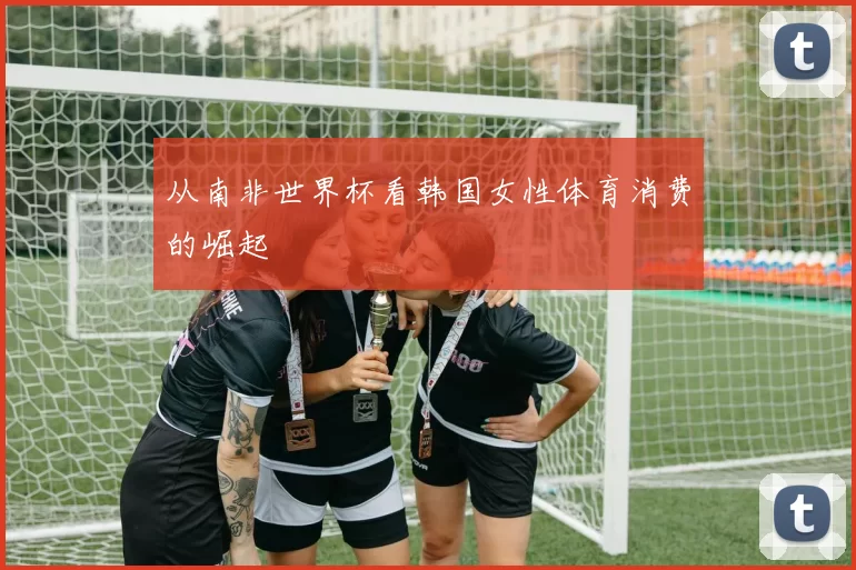 从南非世界杯看韩国女性体育消费的崛起