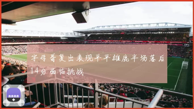 字母哥复出表现平平雄鹿半场落后14分面临挑战