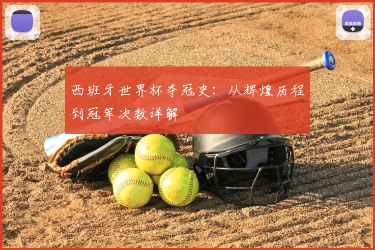 西班牙世界杯夺冠史：从辉煌历程到冠军次数详解