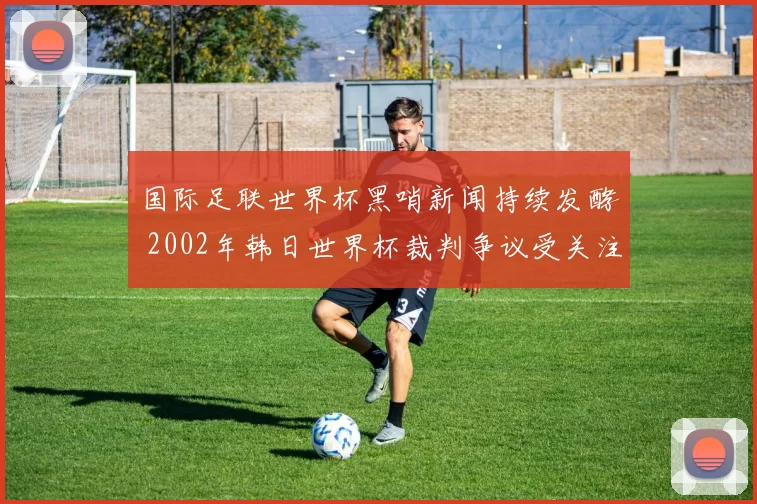 国际足联世界杯黑哨新闻持续发酵 2002年韩日世界杯裁判争议受关注