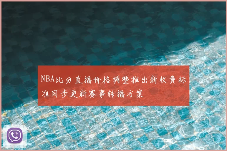 NBA比分直播价格调整推出新收费标准同步更新赛事转播方案