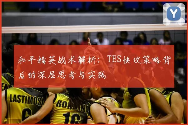 和平精英战术解析：TES快攻策略背后的深层思考与实践