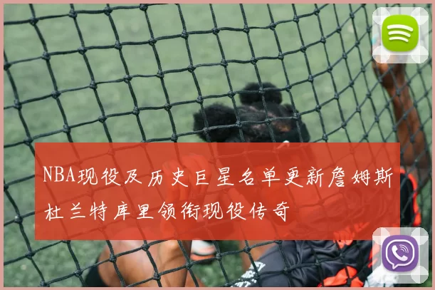 NBA现役及历史巨星名单更新詹姆斯杜兰特库里领衔现役传奇