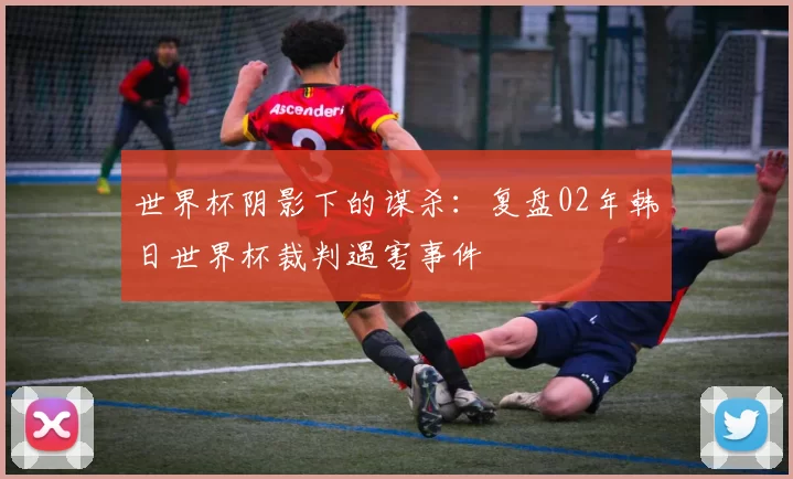 世界杯阴影下的谋杀：复盘02年韩日世界杯裁判遇害事件
