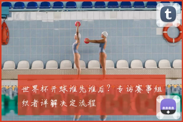 世界杯开球谁先谁后？专访赛事组织者详解决定流程