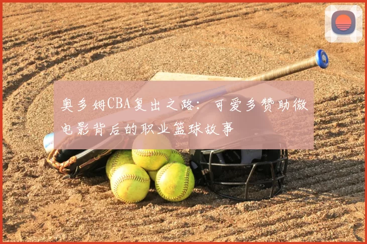 奥多姆CBA复出之路:可爱多赞助微电影背后的职业篮球故事