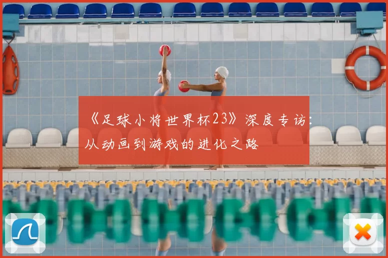 《足球小将世界杯23》深度专访：从动画到游戏的进化之路