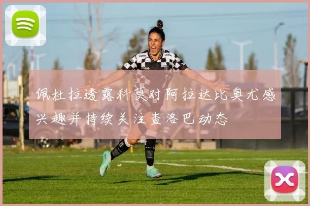 佩杜拉透露科莫对阿拉达比奥尤感兴趣并持续关注查洛巴动态