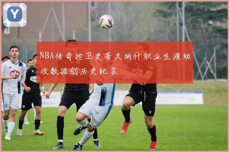 NBA传奇控卫史蒂夫纳什职业生涯助攻数据创历史纪录