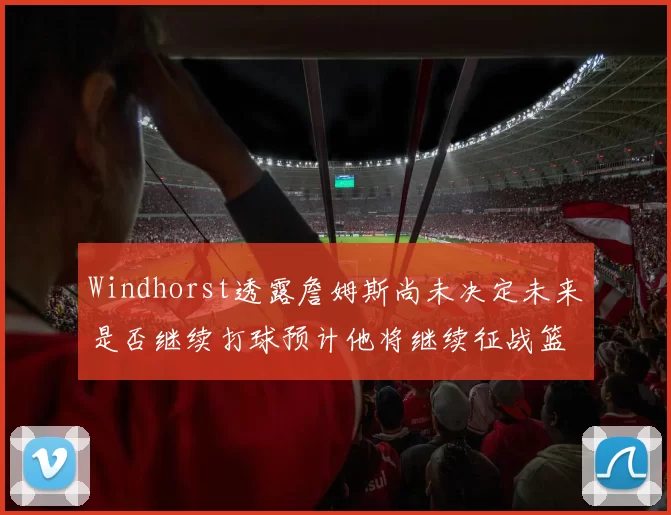 Windhorst透露詹姆斯尚未决定未来是否继续打球预计他将继续征战篮球赛场