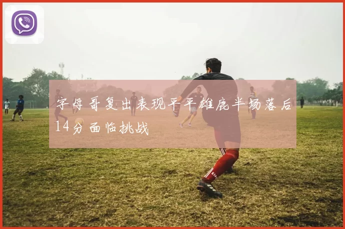 字母哥复出表现平平雄鹿半场落后14分面临挑战