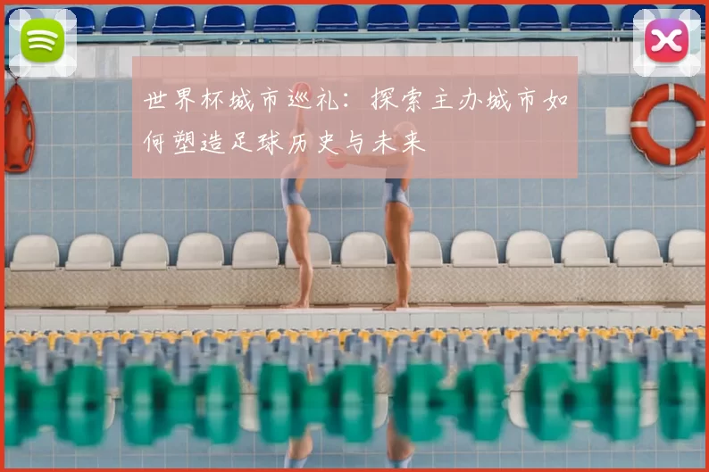 世界杯城市巡礼：探索主办城市如何塑造足球历史与未来