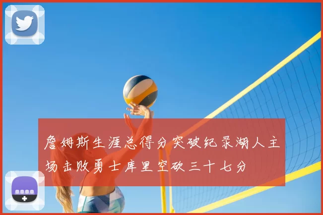 詹姆斯生涯总得分突破纪录湖人主场击败勇士库里空砍三十七分