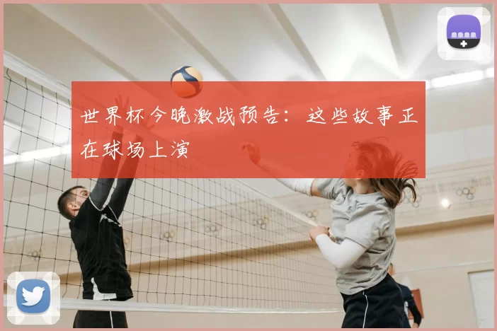 世界杯今晚激战预告:这些故事正在球场上演