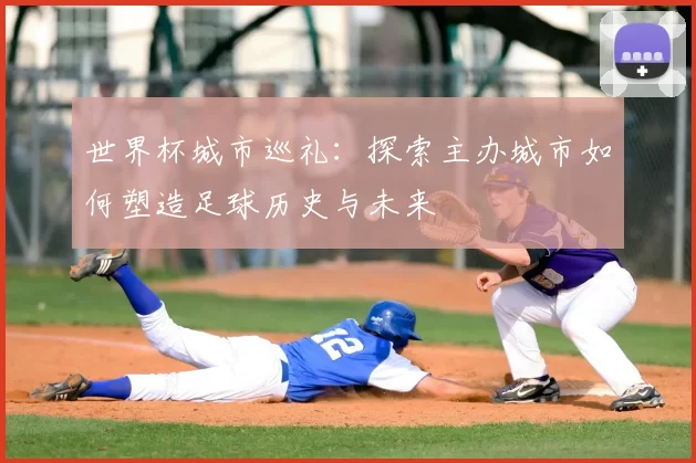 世界杯城市巡礼：探索主办城市如何塑造足球历史与未来