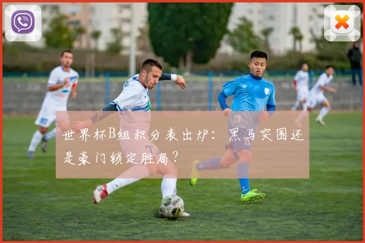 世界杯B组积分表出炉：黑马突围还是豪门锁定胜局？