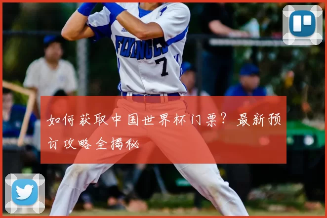 如何获取中国世界杯门票？最新预订攻略全揭秘