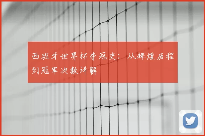 西班牙世界杯夺冠史：从辉煌历程到冠军次数详解