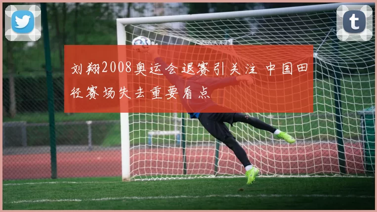 刘翔2008奥运会退赛引关注 中国田径赛场失去重要看点