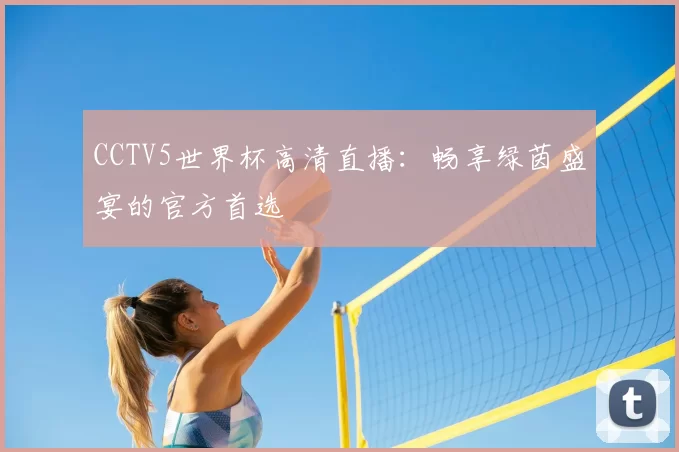 CCTV5世界杯高清直播:畅享绿茵盛宴的官方首选