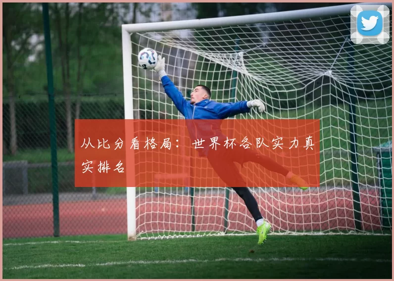 从比分看格局：世界杯各队实力真实排名