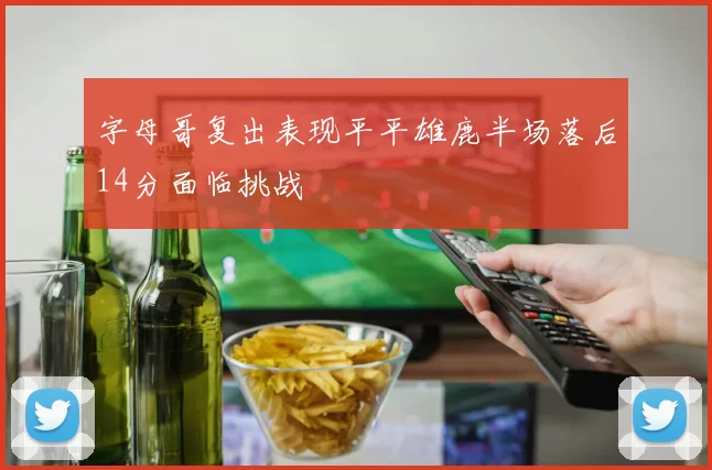 字母哥复出表现平平雄鹿半场落后14分面临挑战