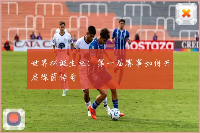 世界杯诞生记：第一届赛事如何开启绿茵传奇
