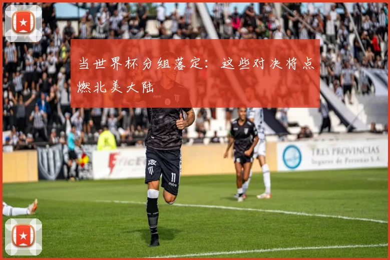 当世界杯分组落定:这些对决将点燃北美大陆