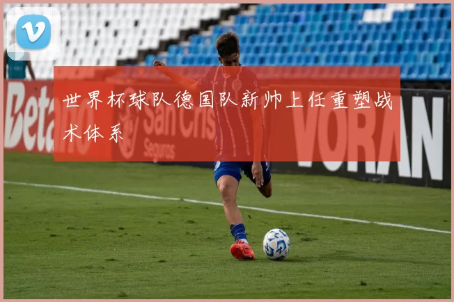世界杯球队德国队新帅上任重塑战术体系