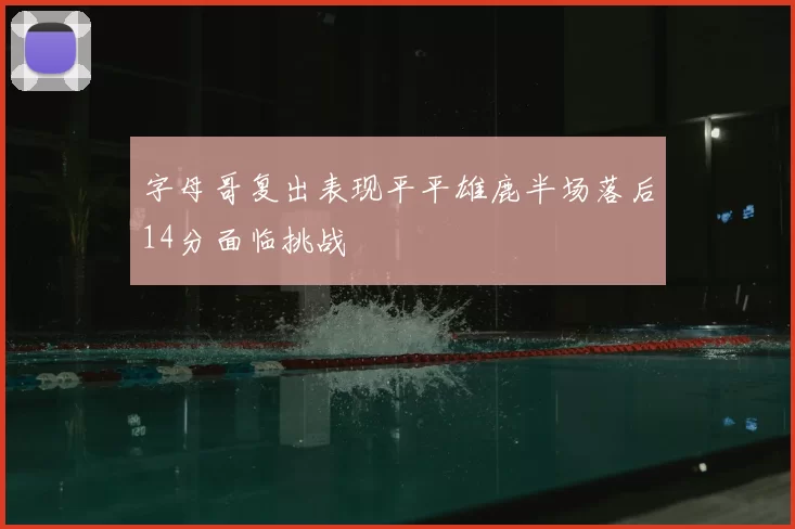 字母哥复出表现平平雄鹿半场落后14分面临挑战