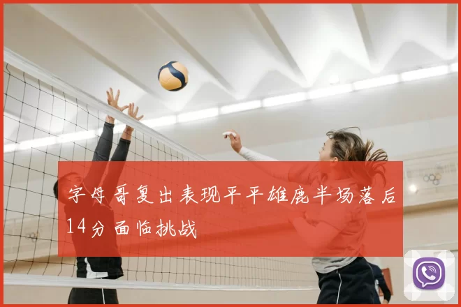 字母哥复出表现平平雄鹿半场落后14分面临挑战